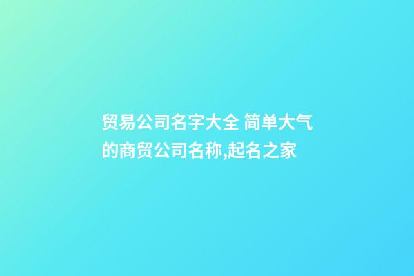 贸易公司名字大全 简单大气的商贸公司名称,起名之家-第1张-公司起名-玄机派